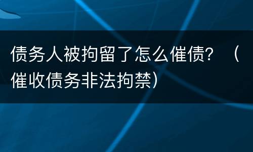 债务人被拘留了怎么催债？（催收债务非法拘禁）