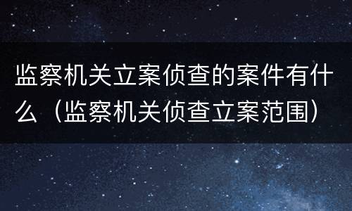 监察机关立案侦查的案件有什么（监察机关侦查立案范围）