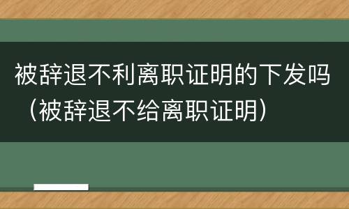 被辞退不利离职证明的下发吗（被辞退不给离职证明）