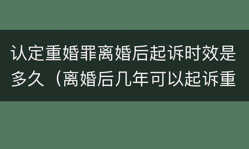 认定重婚罪离婚后起诉时效是多久（离婚后几年可以起诉重婚罪）