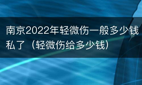 南京2022年轻微伤一般多少钱私了（轻微伤给多少钱）