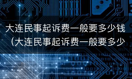 大连民事起诉费一般要多少钱（大连民事起诉费一般要多少钱呢）