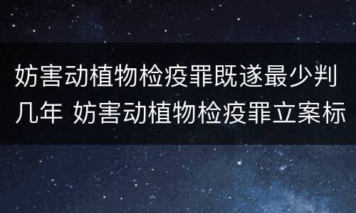 妨害动植物检疫罪既遂最少判几年 妨害动植物检疫罪立案标准