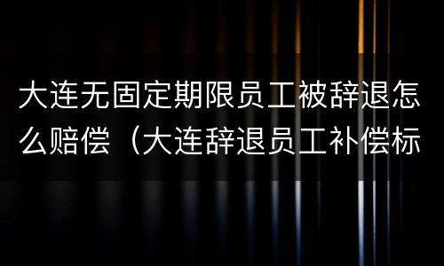 大连无固定期限员工被辞退怎么赔偿（大连辞退员工补偿标准2020）