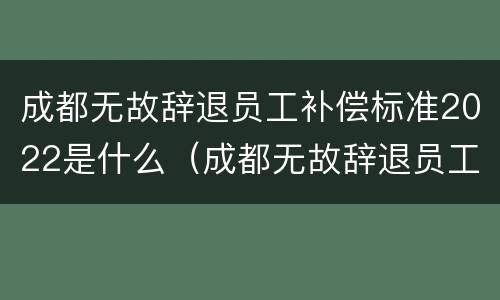 成都无故辞退员工补偿标准2022是什么（成都无故辞退员工补偿标准2022是什么时候发）