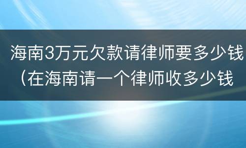 海南3万元欠款请律师要多少钱（在海南请一个律师收多少钱）