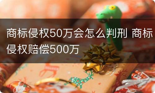商标侵权50万会怎么判刑 商标侵权赔偿500万