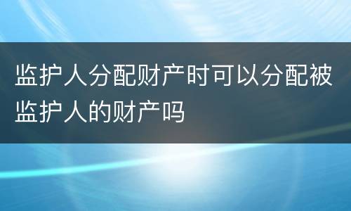 监护人分配财产时可以分配被监护人的财产吗