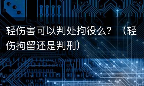 轻伤害可以判处拘役么？（轻伤拘留还是判刑）