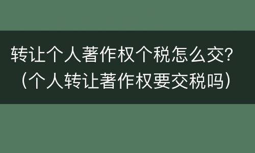 转让个人著作权个税怎么交？（个人转让著作权要交税吗）