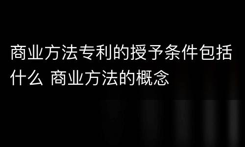 商业方法专利的授予条件包括什么 商业方法的概念
