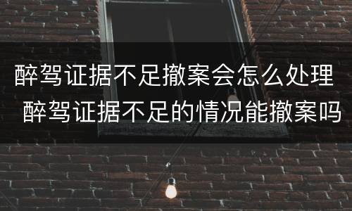 醉驾证据不足撤案会怎么处理 醉驾证据不足的情况能撤案吗