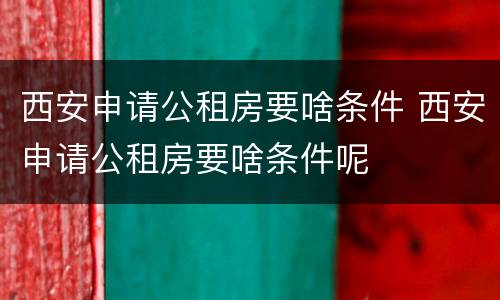 西安申请公租房要啥条件 西安申请公租房要啥条件呢