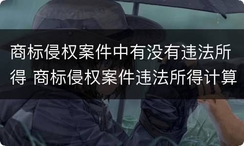 商标侵权案件中有没有违法所得 商标侵权案件违法所得计算