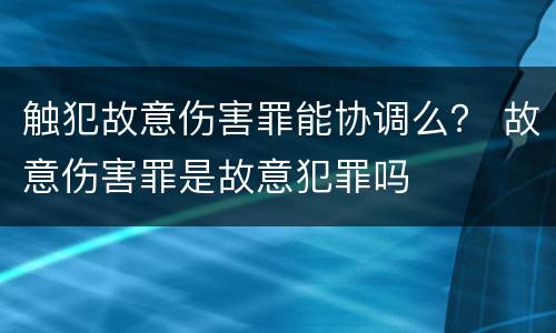 触犯故意伤害罪能协调么？ 故意伤害罪是故意犯罪吗