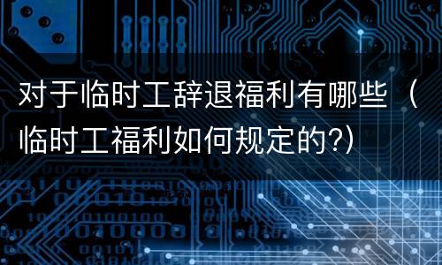对于临时工辞退福利有哪些（临时工福利如何规定的?）