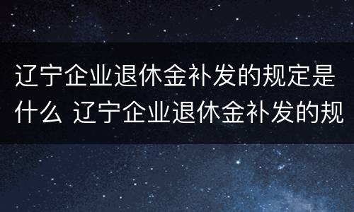 辽宁企业退休金补发的规定是什么 辽宁企业退休金补发的规定是什么意思
