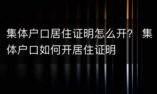 集体户口居住证明怎么开？ 集体户口如何开居住证明