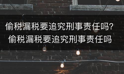 偷税漏税要追究刑事责任吗？ 偷税漏税要追究刑事责任吗