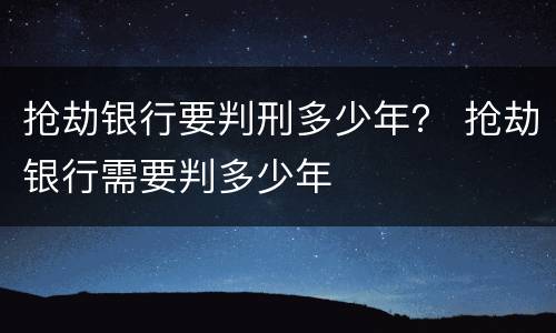 抢劫银行要判刑多少年？ 抢劫银行需要判多少年