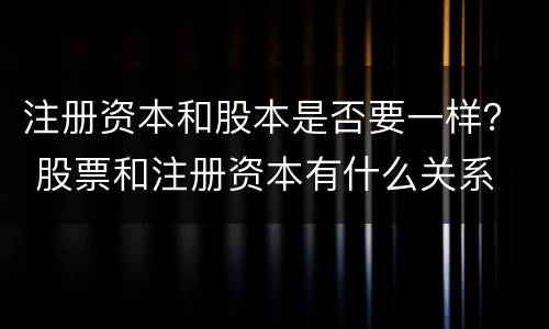 注册资本和股本是否要一样？ 股票和注册资本有什么关系