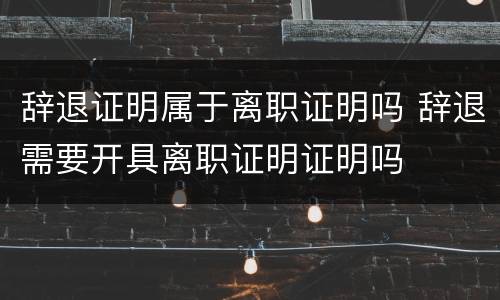 辞退证明属于离职证明吗 辞退需要开具离职证明证明吗