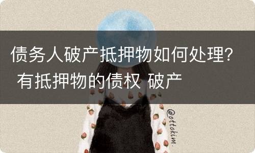 债务人破产抵押物如何处理？ 有抵押物的债权 破产