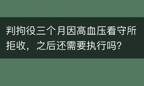 判拘役三个月因高血压看守所拒收，之后还需要执行吗？