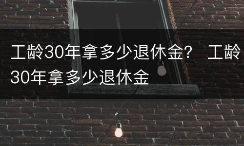工龄30年拿多少退休金？ 工龄30年拿多少退休金