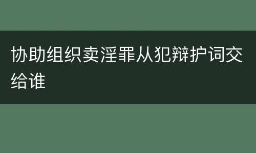 协助组织卖淫罪从犯辩护词交给谁