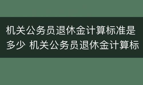 机关公务员退休金计算标准是多少 机关公务员退休金计算标准是多少啊
