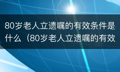 80岁老人立遗嘱的有效条件是什么（80岁老人立遗嘱的有效条件是什么意思）