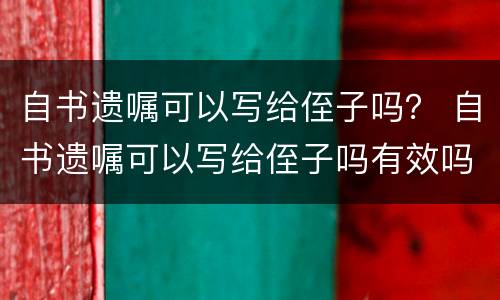 自书遗嘱可以写给侄子吗？ 自书遗嘱可以写给侄子吗有效吗