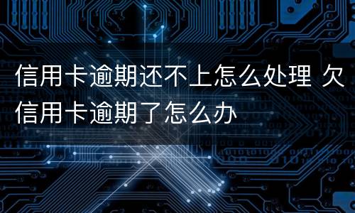 信用卡逾期还不上怎么处理 欠信用卡逾期了怎么办