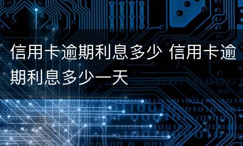 信用卡逾期利息多少 信用卡逾期利息多少一天