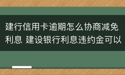 建行信用卡逾期怎么协商减免利息 建设银行利息违约金可以申请减免吗