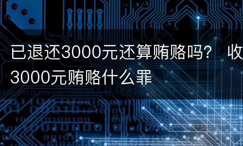 已退还3000元还算贿赂吗？ 收3000元贿赂什么罪