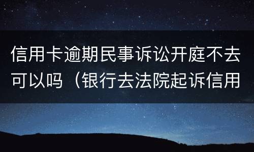 信用卡逾期民事诉讼开庭不去可以吗（银行去法院起诉信用卡逾期怎么办）