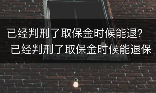 已经判刑了取保金时候能退？ 已经判刑了取保金时候能退保吗