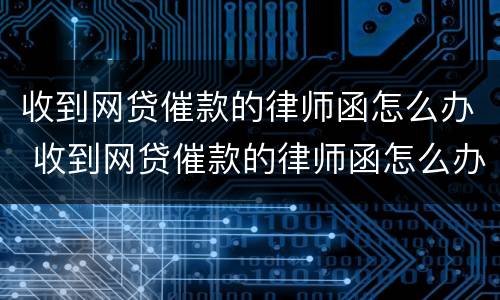 收到网贷催款的律师函怎么办 收到网贷催款的律师函怎么办呢