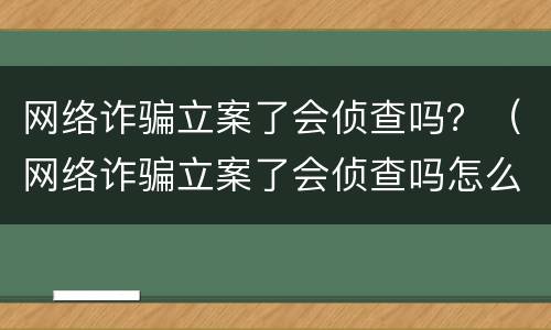 网络诈骗立案了会侦查吗？（网络诈骗立案了会侦查吗怎么办）