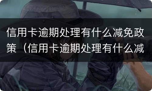 信用卡逾期处理有什么减免政策（信用卡逾期处理有什么减免政策吗）