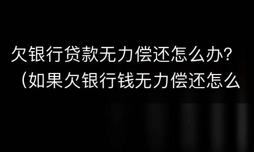 欠银行贷款无力偿还怎么办？（如果欠银行钱无力偿还怎么办）