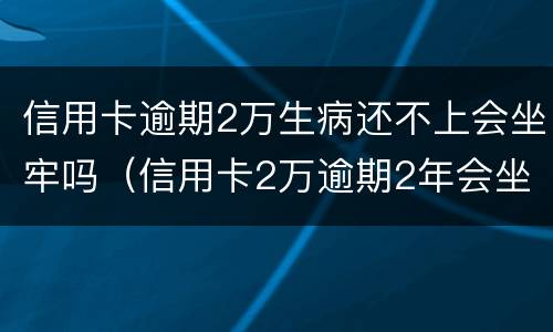 信用卡逾期2万生病还不上会坐牢吗（信用卡2万逾期2年会坐牢吗）