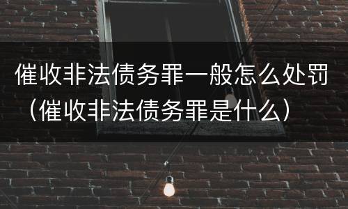 催收非法债务罪一般怎么处罚（催收非法债务罪是什么）