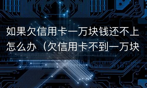 如果欠信用卡一万块钱还不上怎么办（欠信用卡不到一万块钱还不上怎么办）