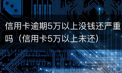 信用卡逾期5万以上没钱还严重吗（信用卡5万以上未还）