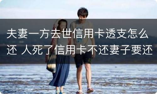 夫妻一方去世信用卡透支怎么还 人死了信用卡不还妻子要还吗