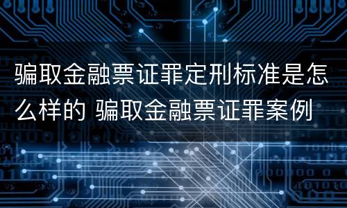 骗取金融票证罪定刑标准是怎么样的 骗取金融票证罪案例