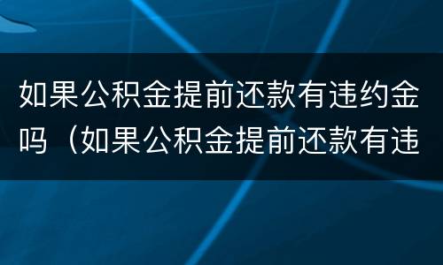 如果公积金提前还款有违约金吗（如果公积金提前还款有违约金吗怎么办）